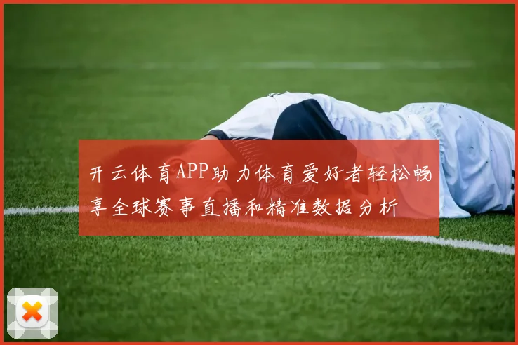 开云体育APP助力体育爱好者轻松畅享全球赛事直播和精准数据分析