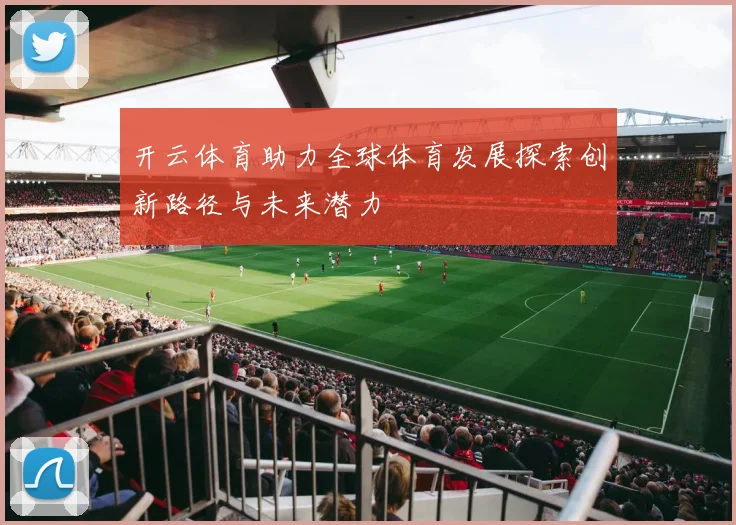开云体育助力全球体育发展探索创新路径与未来潜力
