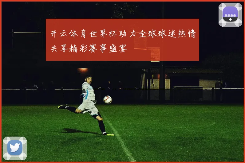 开云体育世界杯助力全球球迷热情共享精彩赛事盛宴