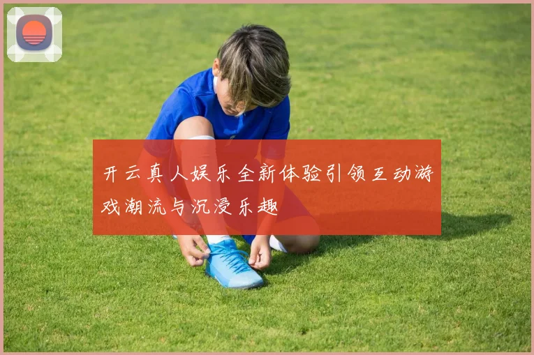 开云真人娱乐全新体验引领互动游戏潮流与沉浸乐趣